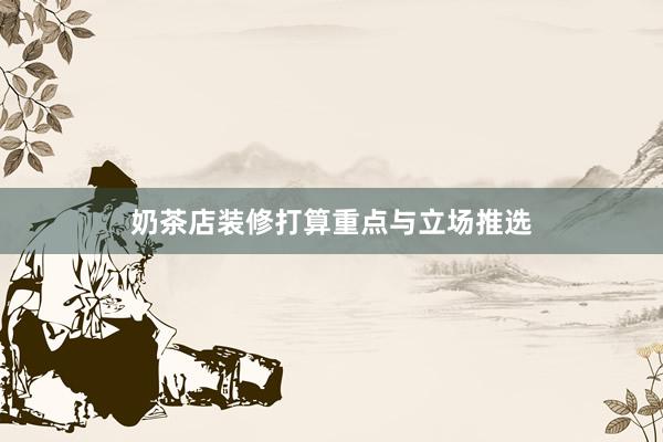 奶茶店装修打算重点与立场推选