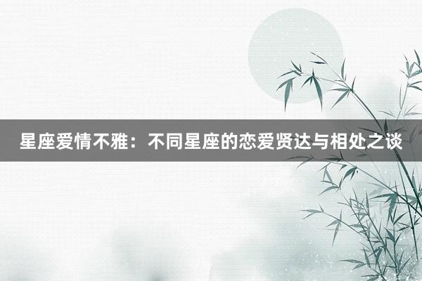星座爱情不雅：不同星座的恋爱贤达与相处之谈