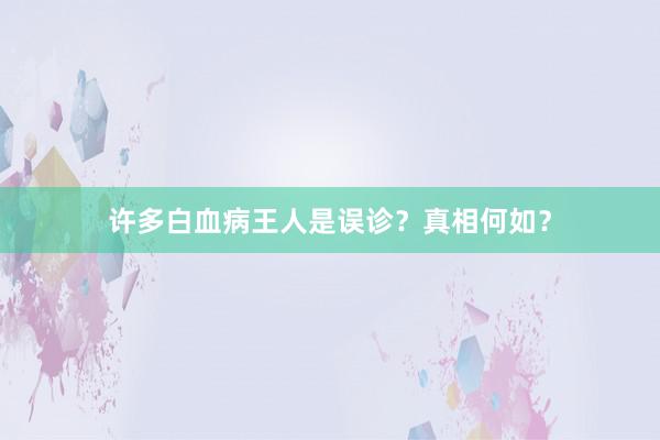 许多白血病王人是误诊？真相何如？