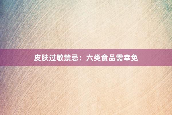 皮肤过敏禁忌：六类食品需幸免