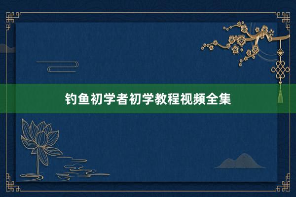 钓鱼初学者初学教程视频全集