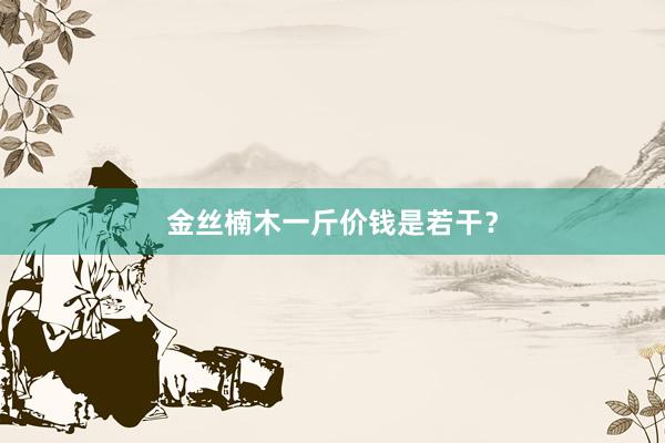 金丝楠木一斤价钱是若干？