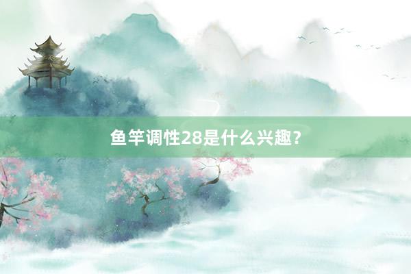 鱼竿调性28是什么兴趣？