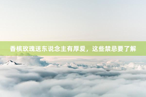 香槟玫瑰送东说念主有厚爱，这些禁忌要了解
