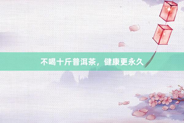 不喝十斤普洱茶，健康更永久