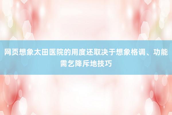 网页想象太田医院的用度还取决于想象格调、功能需乞降斥地技巧