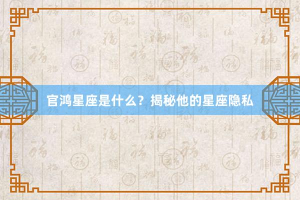 官鸿星座是什么？揭秘他的星座隐私