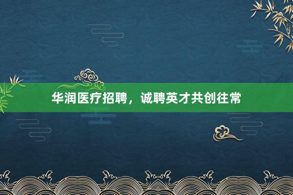 华润医疗招聘，诚聘英才共创往常
