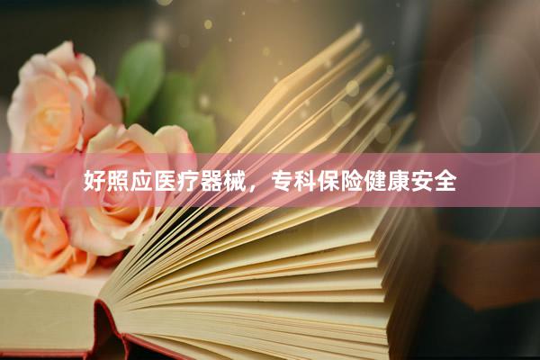 好照应医疗器械，专科保险健康安全